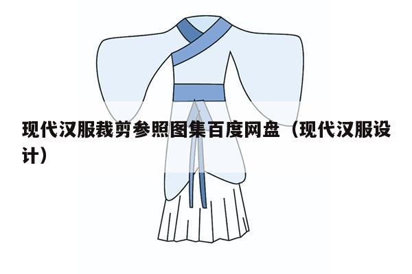 现代汉服裁剪参照图集百度网盘（现代汉服设计）