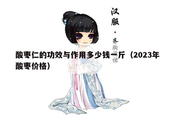 酸枣仁的功效与作用多少钱一斤（2023年酸枣价格）