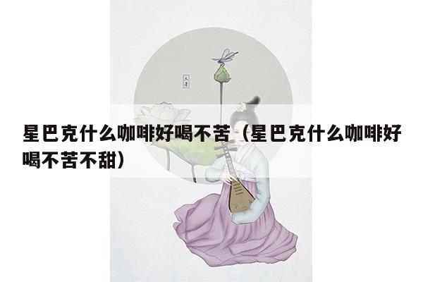 星巴克什么咖啡好喝不苦（星巴克什么咖啡好喝不苦不甜）