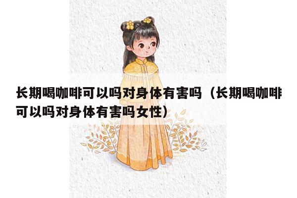 长期喝咖啡可以吗对身体有害吗（长期喝咖啡可以吗对身体有害吗女性）