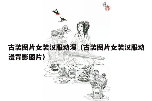 古装图片女装汉服动漫（古装图片女装汉服动漫背影图片）