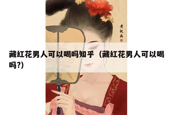 藏红花男人可以喝吗知乎（藏红花男人可以喝吗?）