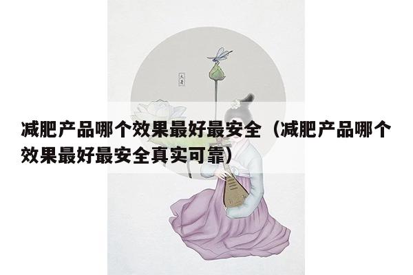 减肥产品哪个效果最好最安全（减肥产品哪个效果最好最安全真实可靠）