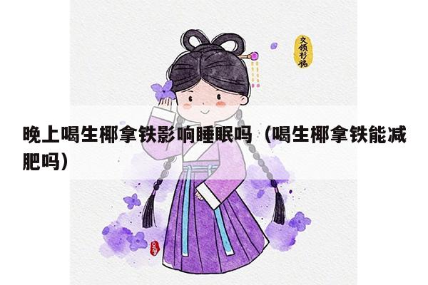 晚上喝生椰拿铁影响睡眠吗（喝生椰拿铁能减肥吗）