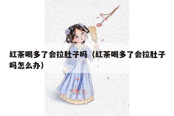 红茶喝多了会拉肚子吗（红茶喝多了会拉肚子吗怎么办）