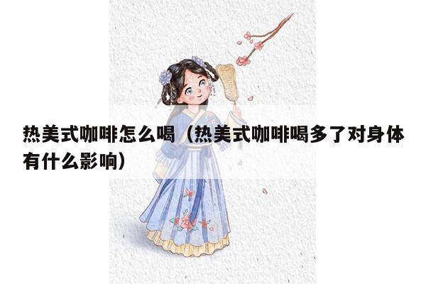 热美式咖啡怎么喝（热美式咖啡喝多了对身体有什么影响）