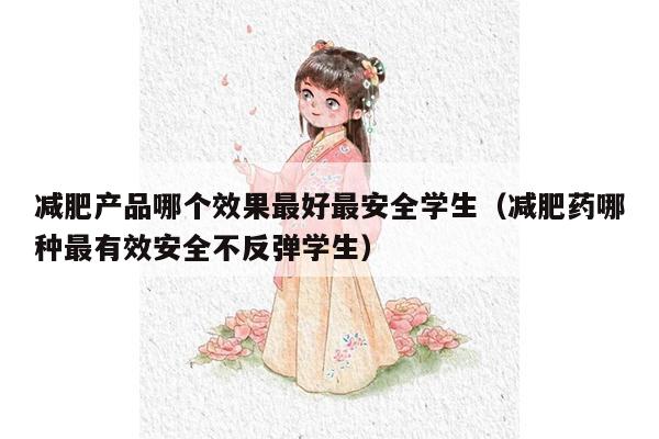 减肥产品哪个效果最好最安全学生（减肥药哪种最有效安全不反弹学生）