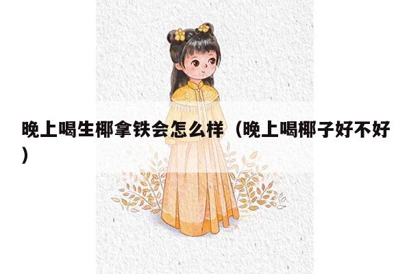 晚上喝生椰拿铁会怎么样（晚上喝椰子好不好）