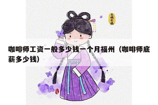 咖啡师工资一般多少钱一个月福州（咖啡师底薪多少钱）