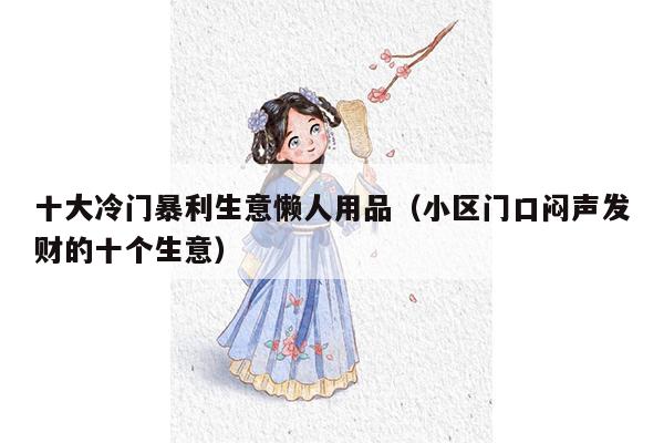 十大冷门暴利生意懒人用品（小区门口闷声发财的十个生意）