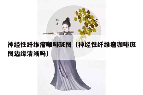 神经性纤维瘤咖啡斑图（神经性纤维瘤咖啡斑图边缘清晰吗）