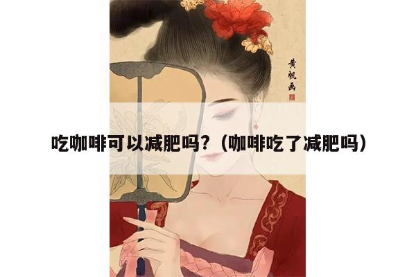 吃咖啡可以减肥吗?（咖啡吃了减肥吗）