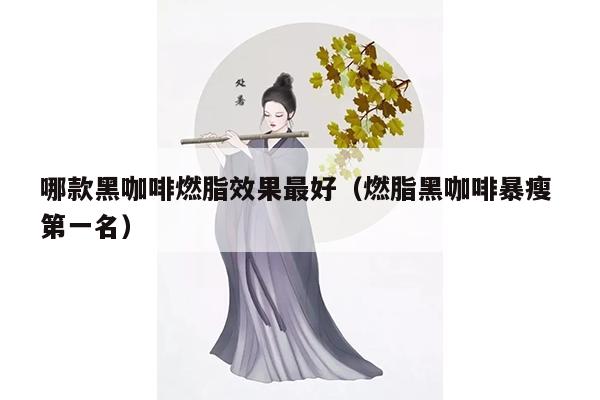 哪款黑咖啡燃脂效果最好（燃脂黑咖啡暴瘦 第一名）