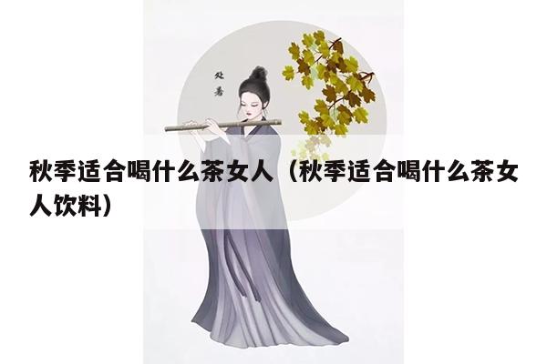 秋季适合喝什么茶女人（秋季适合喝什么茶女人饮料）