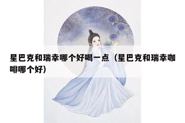 星巴克和瑞幸哪个好喝一点（星巴克和瑞幸咖啡哪个好）