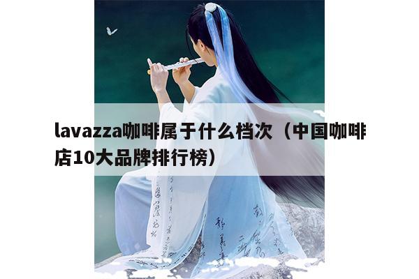 lavazza咖啡属于什么档次（中国咖啡店10大品牌排行榜）